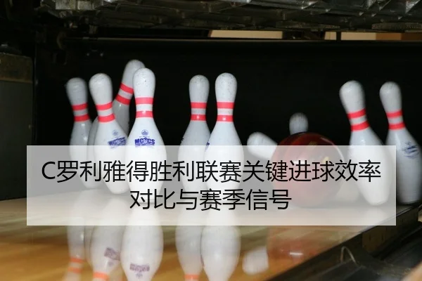 C罗利雅得胜利联赛关键进球效率对比与赛季信号