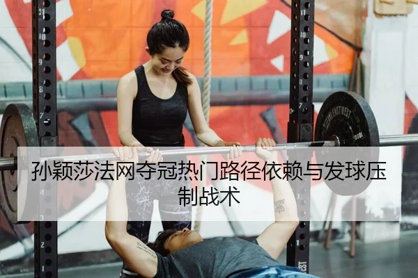 孙颖莎法网夺冠热门路径依赖与发球压制战术